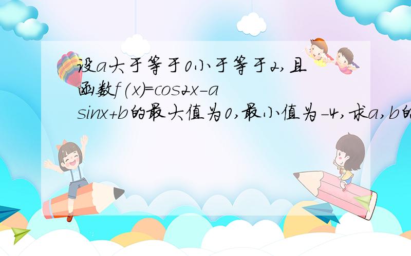 设a大于等于0小于等于2,且函数f(x)=cos2x-asinx+b的最大值为0,最小值为-4,求a,b的值2是2此方