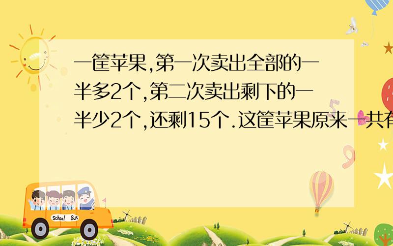 一筐苹果,第一次卖出全部的一半多2个,第二次卖出剩下的一半少2个,还剩15个.这筐苹果原来一共有多少个