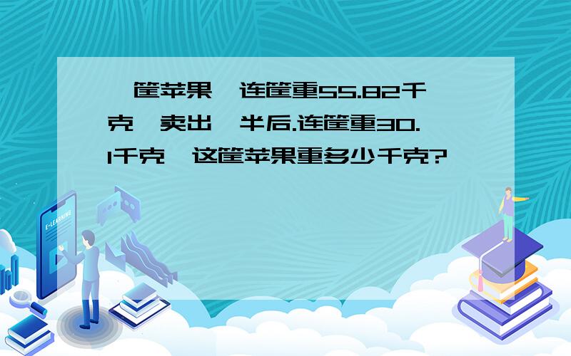 一筐苹果,连筐重55.82千克,卖出一半后.连筐重30.1千克,这筐苹果重多少千克?