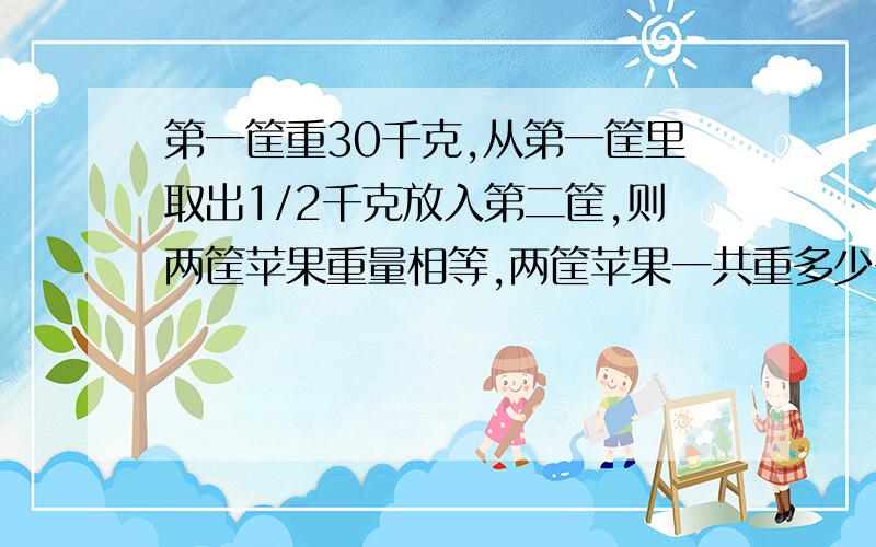 第一筐重30千克,从第一筐里取出1/2千克放入第二筐,则两筐苹果重量相等,两筐苹果一共重多少千克?