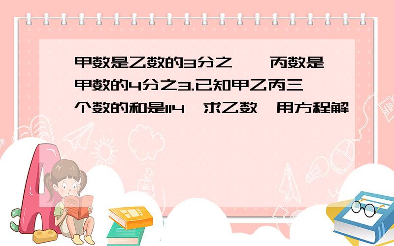 甲数是乙数的3分之一,丙数是甲数的4分之3.已知甲乙丙三个数的和是114,求乙数,用方程解