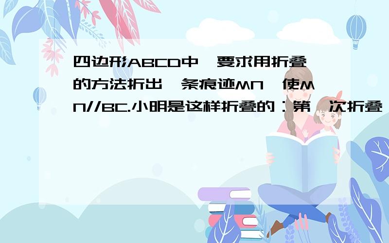 四边形ABCD中,要求用折叠的方法折出一条痕迹MN,使MN//BC.小明是这样折叠的：第一次折叠,使点C与点B重合,得痕迹EF;第二次折叠,使点F与点E重合,得折痕MN,MN就是所要求的折痕,说明MN//BC的理由