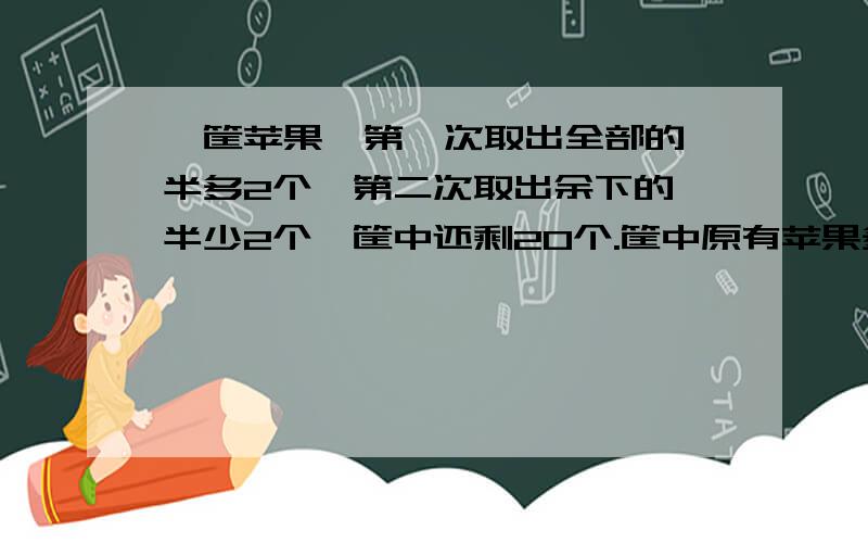 一筐苹果,第一次取出全部的一半多2个,第二次取出余下的一半少2个,筐中还剩20个.筐中原有苹果多少个?要有算式哦