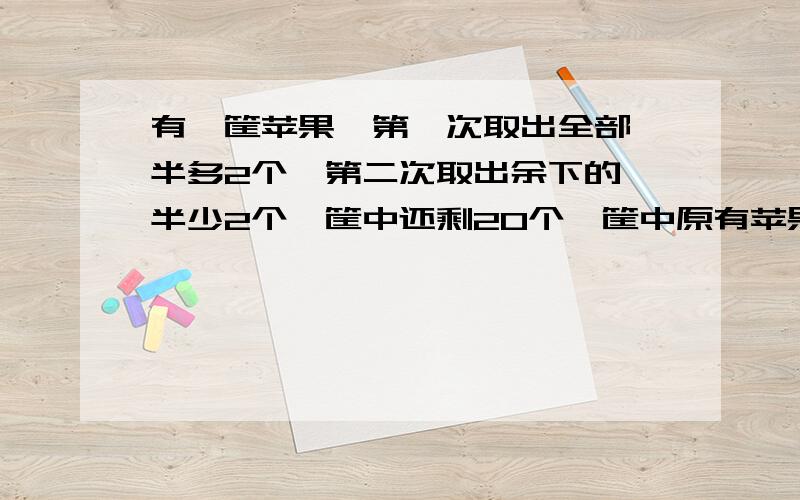 有一筐苹果,第一次取出全部一半多2个,第二次取出余下的一半少2个,筐中还剩20个,筐中原有苹果多少个?