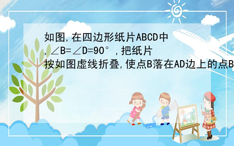 如图,在四边形纸片ABCD中,∠B=∠D=90°,把纸片按如图虚线折叠,使点B落在AD边上的点B‘,AE是折横.（1）试判断B’E与DC的位置关系；2）已知∠C=130°,求∠AEB‘的读数.