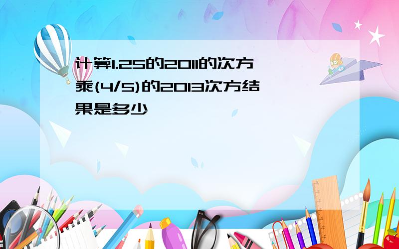 计算1.25的2011的次方乘(4/5)的2013次方结果是多少