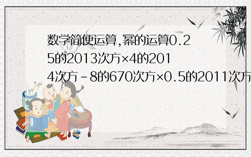 数学简便运算,幂的运算0.25的2013次方×4的2014次方-8的670次方×0.5的2011次方