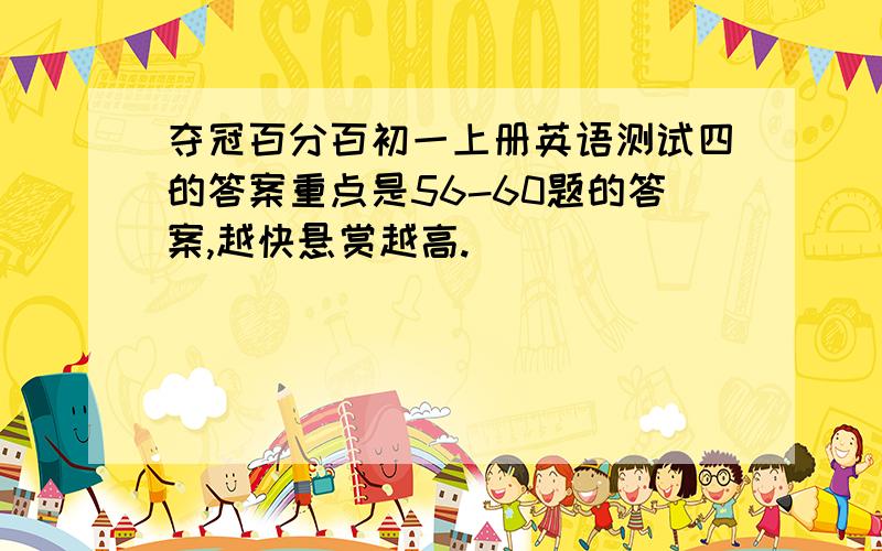 夺冠百分百初一上册英语测试四的答案重点是56-60题的答案,越快悬赏越高.