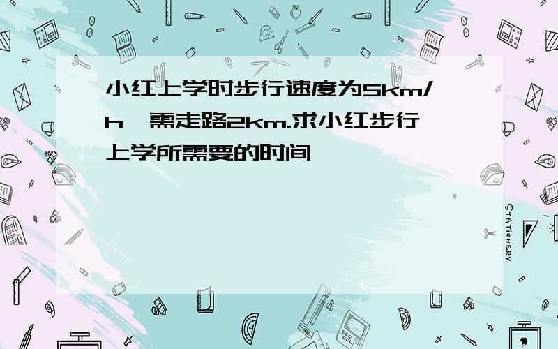 小红上学时步行速度为5km/h,需走路2km.求小红步行上学所需要的时间