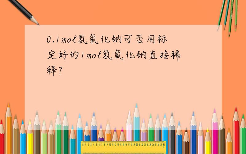 0.1mol氢氧化钠可否用标定好的1mol氢氧化钠直接稀释?