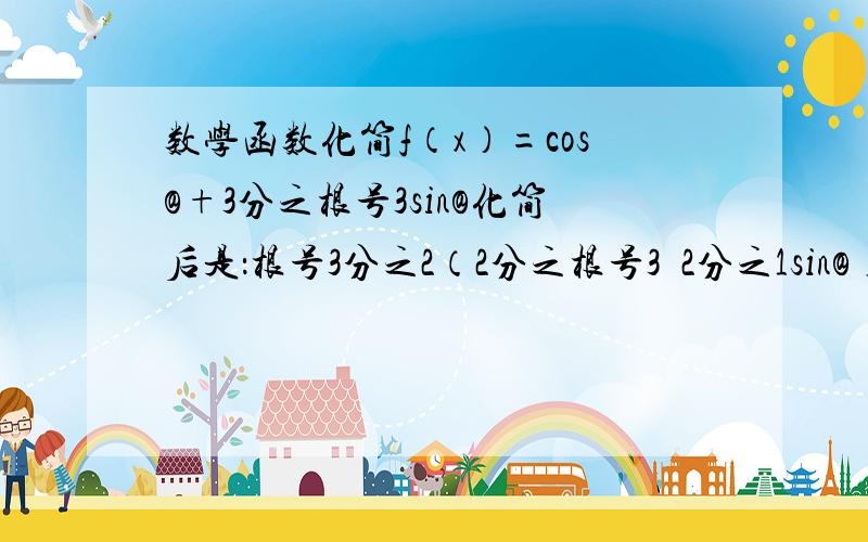 数学函数化简f（x）=cos@+3分之根号3sin@化简后是：根号3分之2（2分之根号3•2分之1sin@）为什么提出来的是根号3分之2?难道要一个个试?中间是＋2分之1sin@）