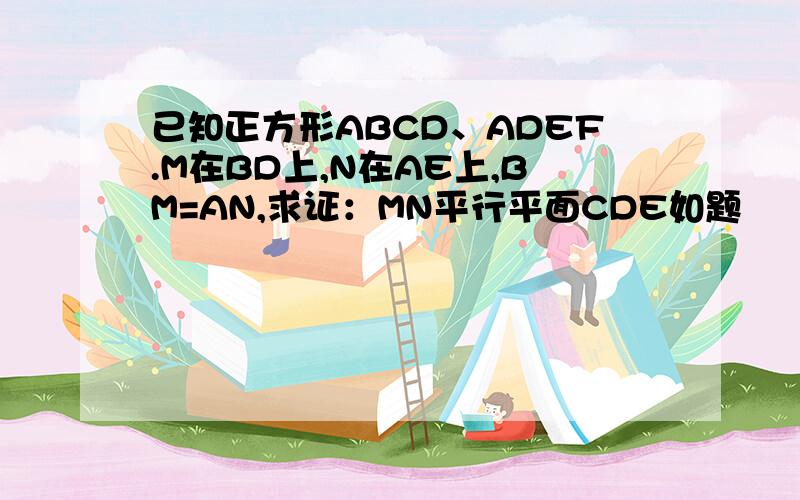 已知正方形ABCD、ADEF.M在BD上,N在AE上,BM=AN,求证：MN平行平面CDE如题