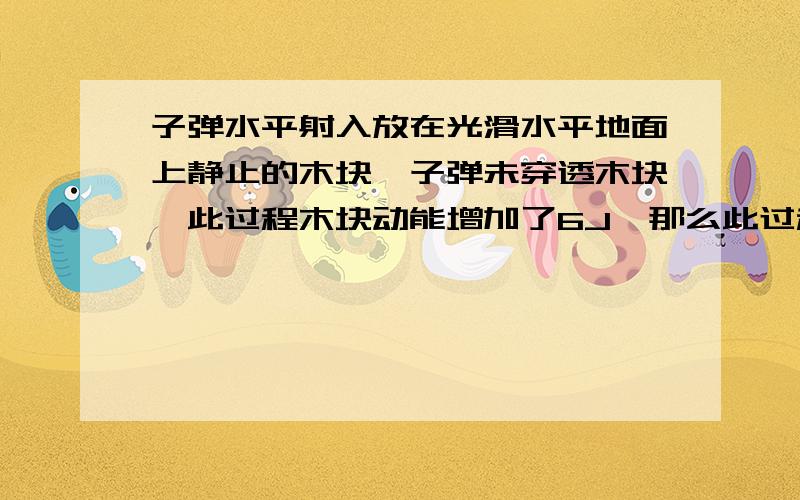 子弹水平射入放在光滑水平地面上静止的木块,子弹未穿透木块,此过程木块动能增加了6J,那么此过程产生的内能可能为 A16J B12J C6J D4J