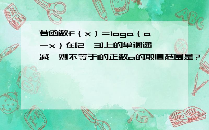 若函数f（x）＝loga（a－x）在[2,3]上的单调递减,则不等于1的正数a的取值范围是?