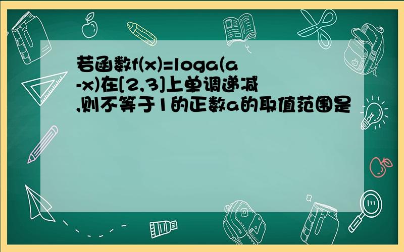 若函数f(x)=loga(a-x)在[2,3]上单调递减,则不等于1的正数a的取值范围是―――