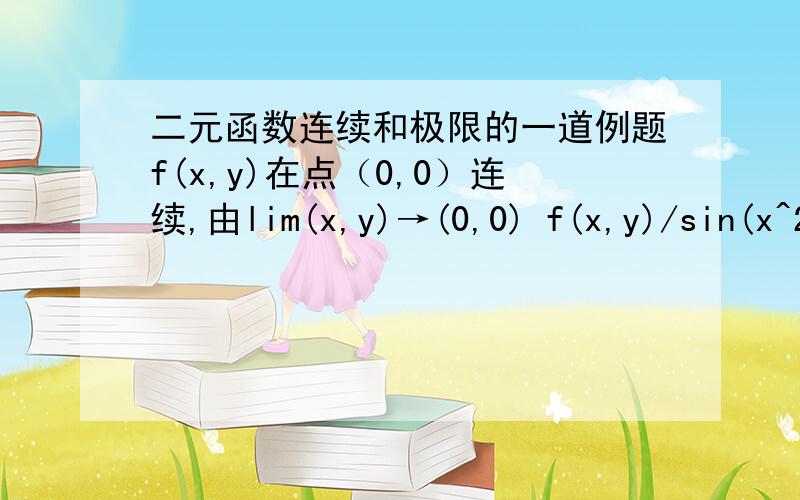 二元函数连续和极限的一道例题f(x,y)在点（0,0）连续,由lim(x,y)→(0,0) f(x,y)/sin(x^2+y^2)=-1 得知f(0,0)=0--------------------------我想问怎么得出来f(0,0)=0 的