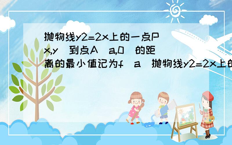 抛物线y2=2x上的一点P（x,y）到点A（a,0）的距离的最小值记为f(a)抛物线y2=2x上的一点P(x,y)到点A(a,0)（a∈R）的距离的最小值记为f(a),则f(a)的解析式为?