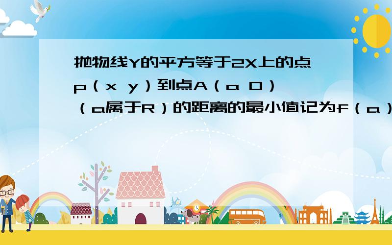 抛物线Y的平方等于2X上的点p（x y）到点A（a 0）（a属于R）的距离的最小值记为f（a）