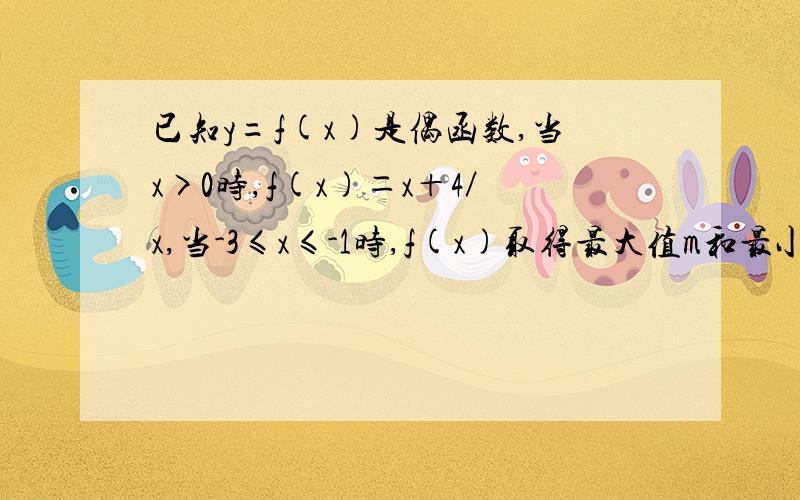 已知y=f(x)是偶函数,当x>0时,f(x)＝x＋4／x,当-3≤x≤-1时,f(x)取得最大值m和最小值n,则m+n=?