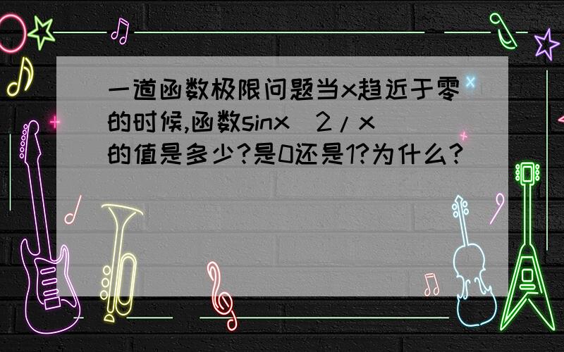 一道函数极限问题当x趋近于零的时候,函数sinx^2/x的值是多少?是0还是1?为什么?