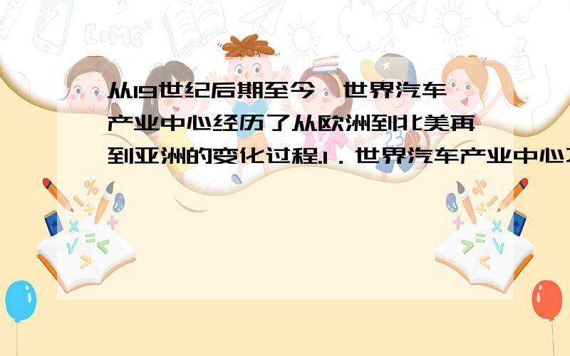 从19世纪后期至今,世界汽车产业中心经历了从欧洲到北美再到亚洲的变化过程.1．世界汽车产业中心不断向中国转移,主要是因为中国A．消费市场扩大 B．原料供应充足C．劳动力廉价 D．技术