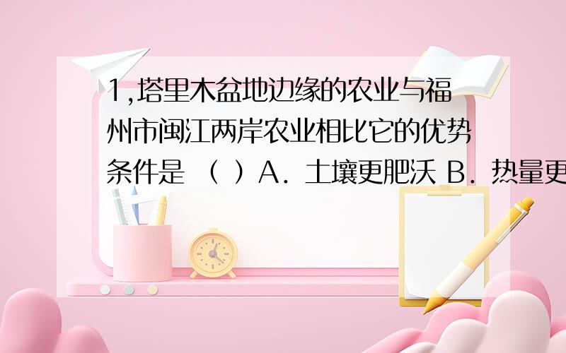 1,塔里木盆地边缘的农业与福州市闽江两岸农业相比它的优势条件是 （ ）A．土壤更肥沃 B．热量更充足 C．水源更丰富 D．太阳辐射更丰富2,读图3,关于A省（位于华北平原）所在地区的叙述正