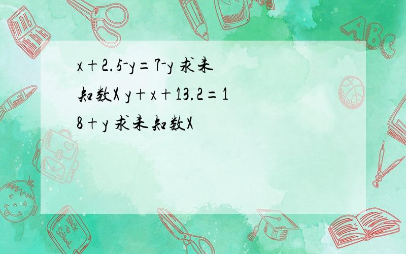 x+2.5-y=7-y 求未知数X y+x+13.2=18+y 求未知数X