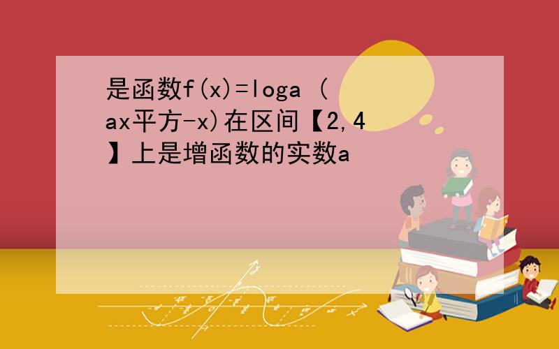 是函数f(x)=loga (ax平方-x)在区间【2,4】上是增函数的实数a