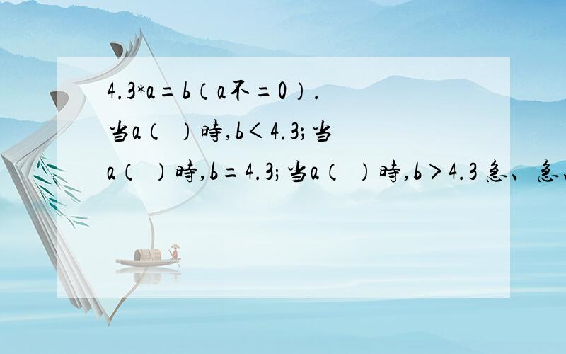 4.3*a=b（a不=0）.当a（ ）时,b＜4.3；当a（ ）时,b=4.3;当a（ ）时,b＞4.3 急、急、急、急、今天就要,