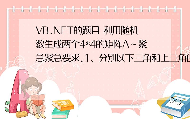 VB.NET的题目 利用随机数生成两个4*4的矩阵A~紧急紧急要求,1、分别以下三角和上三角的形式显示矩阵A2、求主对角线和次对角线上各元素之和