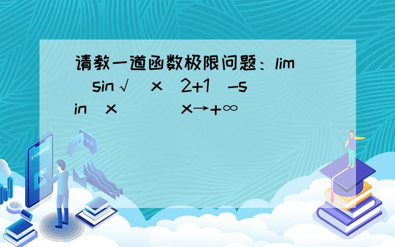 请教一道函数极限问题：lim[sin√（x^2+1)-sin(x)] (x→+∞)