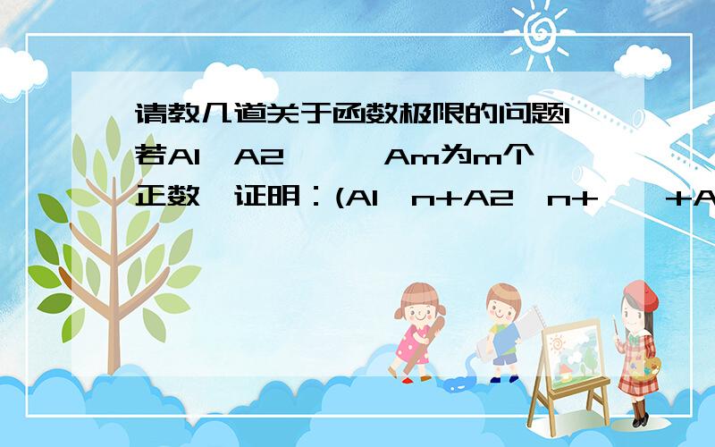 请教几道关于函数极限的问题1若A1,A2,……Am为m个正数,证明：(A1^n+A2^n+……+Am^n)开根号N次方,这个数的极限=max(A1,A2,……Am)1,2……m都是下标2证明：若An>0,且An/(An+1)的极限=了>1,则An的极限=0n和n+1