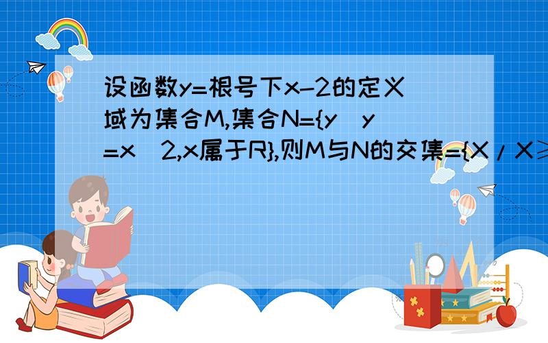 设函数y=根号下x-2的定义域为集合M,集合N={y|y=x^2,x属于R},则M与N的交集={X/X≥2}为什么啊为什么 一个 元素为 X,一个为Y 为什么 最后 用 X大于等于2