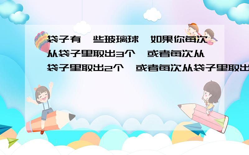 袋子有一些玻璃球,如果你每次从袋子里取出3个,或者每次从袋子里取出2个,或者每次从袋子里取出5个,这3种取法取,袋子里的玻璃球都到最后正好取完.请你想一想,袋子里的玻璃球至少有几个?