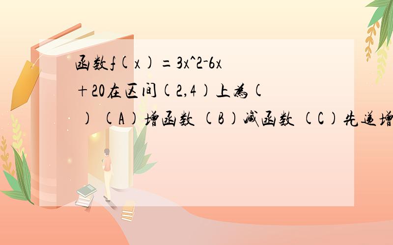 函数f(x)=3x^2-6x+20在区间(2,4)上为( ) (A)增函数 (B)减函数 (C)先递增后递减 (D)先递减后递增函数f(x)=3x^2-6x+20在区间(2,4)上为( )(A)增函数 (B)减函数(C)先递增后递减 (D)先递减后递增为什么?