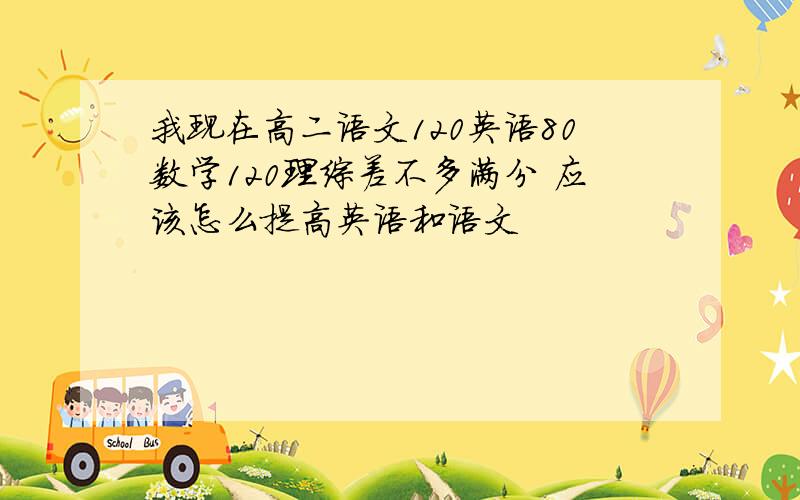 我现在高二语文120英语80数学120理综差不多满分 应该怎么提高英语和语文