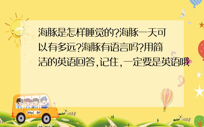 海豚是怎样睡觉的?海豚一天可以有多远?海豚有语言吗?用简洁的英语回答,记住,一定要是英语哦