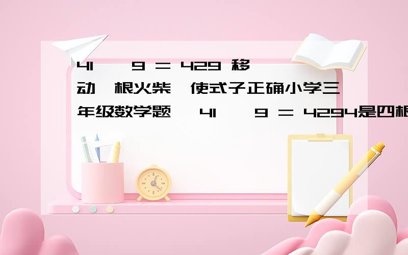 41 × 9 = 429 移动一根火柴,使式子正确小学三年级数学题 ,41 × 9 = 4294是四根火柴,×号是2根火柴,1是2根火柴