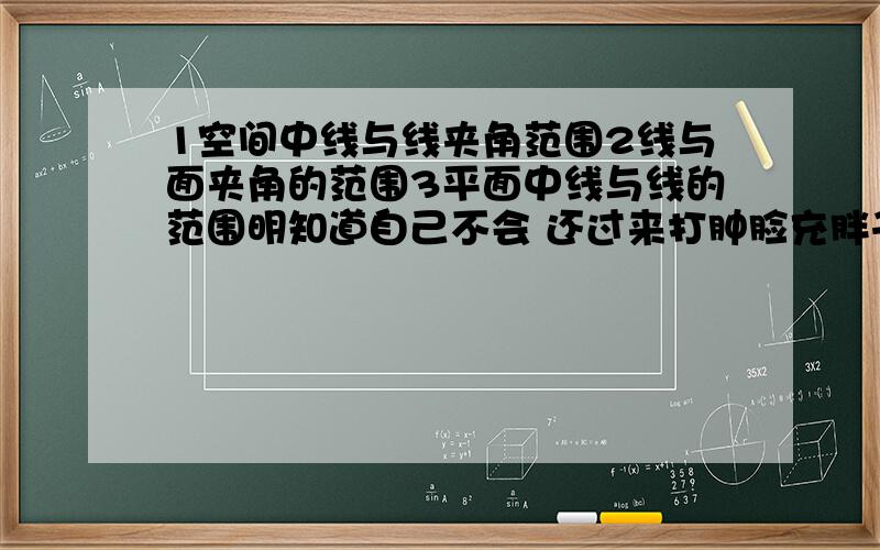 1空间中线与线夹角范围2线与面夹角的范围3平面中线与线的范围明知道自己不会 还过来打肿脸充胖子 你们有意思么？