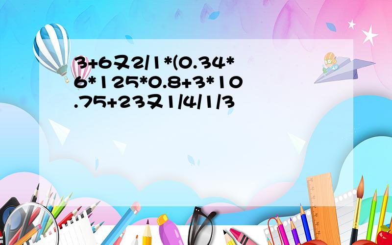 3+6又2/1*(0.34*6*125*0.8+3*10.75+23又1/4/1/3