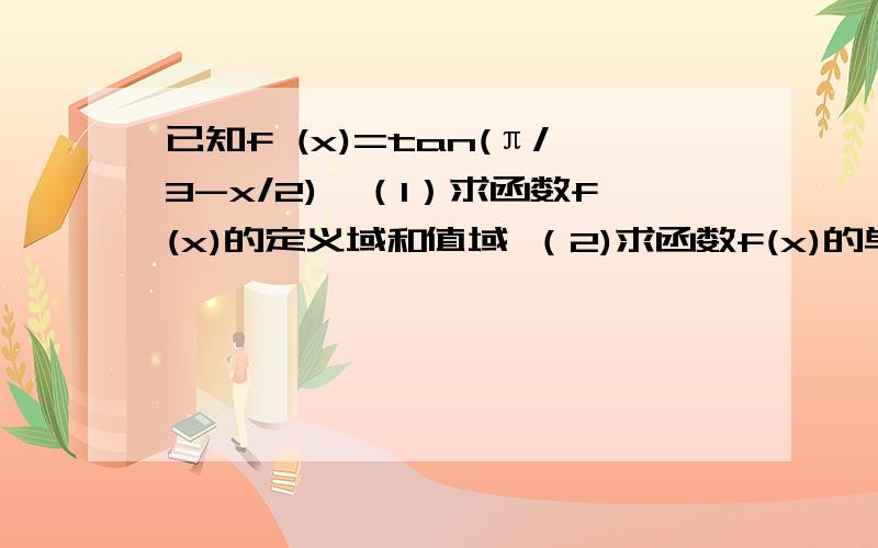 已知f (x)=tan(π/3-x/2),（1）求函数f(x)的定义域和值域 （2)求函数f(x)的单调区间及对称中心