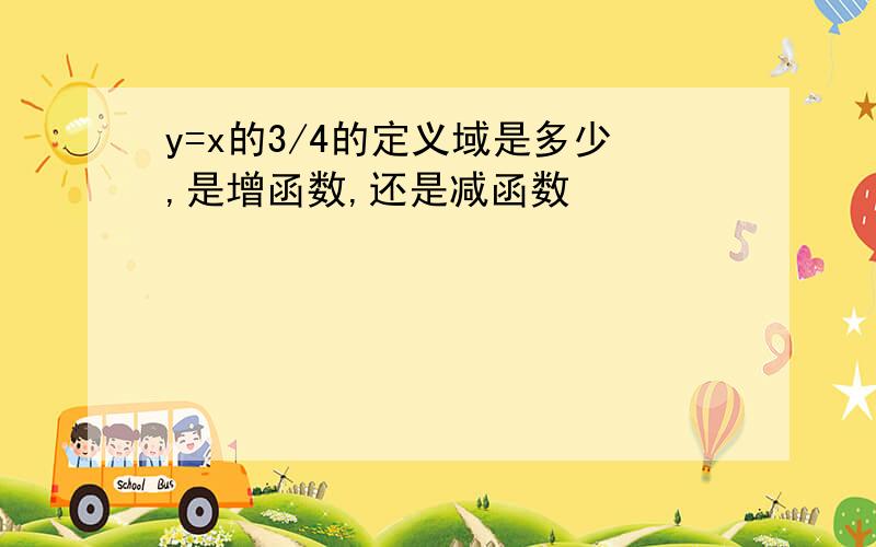 y=x的3/4的定义域是多少,是增函数,还是减函数