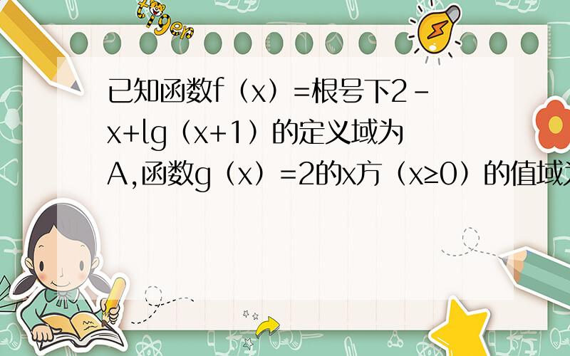 已知函数f（x）=根号下2–x+lg（x+1）的定义域为A,函数g（x）=2的x方（x≥0）的值域为B ⑴求A,B ⑵若全集U=R,求（CuA）∪B