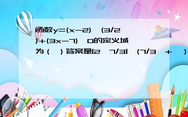 函数y=(x-2)^(3/2)+(3x-7)^0的定义域为（ ）答案是[2,7/3]∪(7/3,+∞）