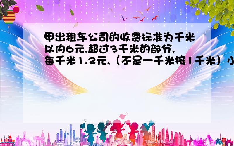 甲出租车公司的收费标准为千米以内6元,超过3千米的部分.每千米1.2元,（不足一千米按1千米）小张要到6.5千米以外的某地办事,若出租甲公司的车他应交费_____元乙公司不收起步价要到6.5外的