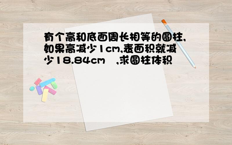 有个高和底面周长相等的圆柱,如果高减少1cm,表面积就减少18.84cm²,求圆柱体积