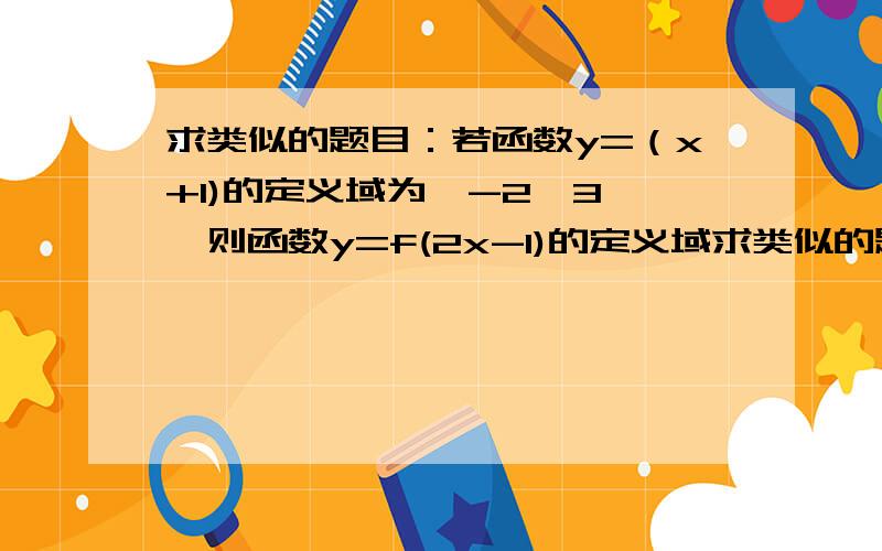 求类似的题目：若函数y=（x+1)的定义域为【-2,3】,则函数y=f(2x-1)的定义域求类似的题：若函数y=（x+1)的定义域为【-2,3】,则函数y=f(2x-1)的定义域及其正确答案，不要过程