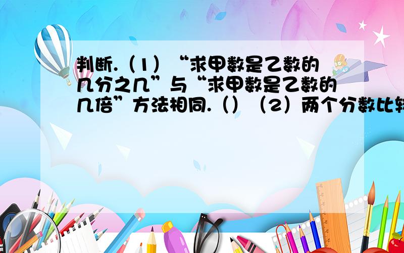 判断.（1）“求甲数是乙数的几分之几”与“求甲数是乙数的几倍”方法相同.（）（2）两个分数比较,分数单位大的那个分数反而小.（）