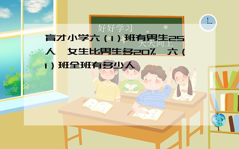 育才小学六（1）班有男生25人,女生比男生多20%,六（1）班全班有多少人