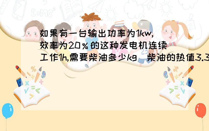 如果有一台输出功率为1kw,效率为20％的这种发电机连续工作1h,需要柴油多少kg（柴油的热值3.3*10的7次方J/kg）